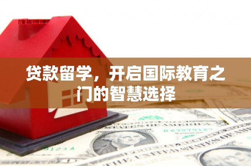 新店贷款留学，开启国际教育之门的智慧选择