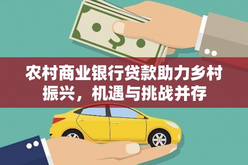 新店农村商业银行贷款助力乡村振兴，机遇与挑战并存