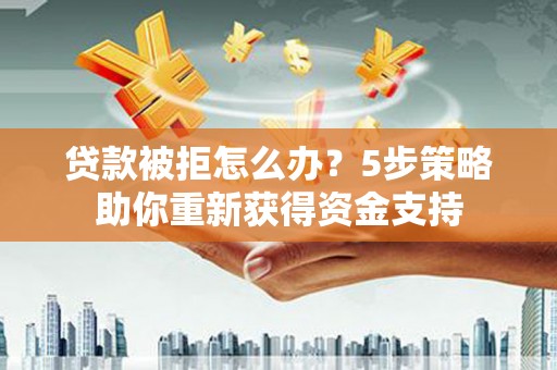 新店贷款被拒怎么办？5步策略助你重新获得资金支持