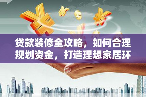 新店贷款装修全攻略，如何合理规划资金，打造理想家居环境