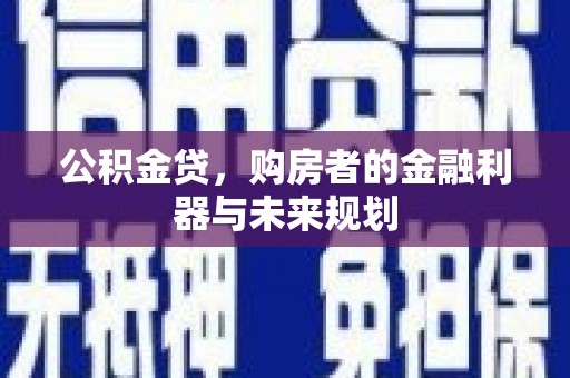 新店公积金贷，购房者的金融利器与未来规划