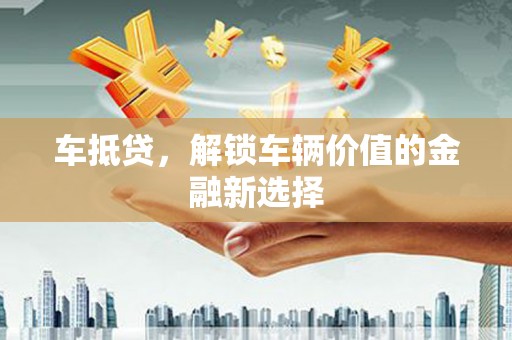 新店车抵贷，解锁车辆价值的金融新选择