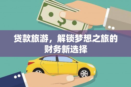 新店贷款旅游，解锁梦想之旅的财务新选择