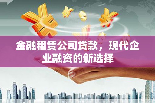 新店金融租赁公司贷款，现代企业融资的新选择