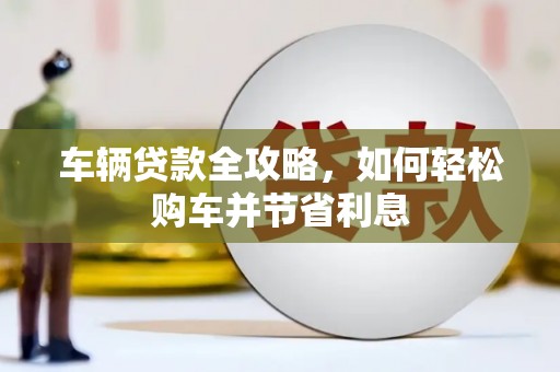 新店车辆贷款全攻略，如何轻松购车并节省利息