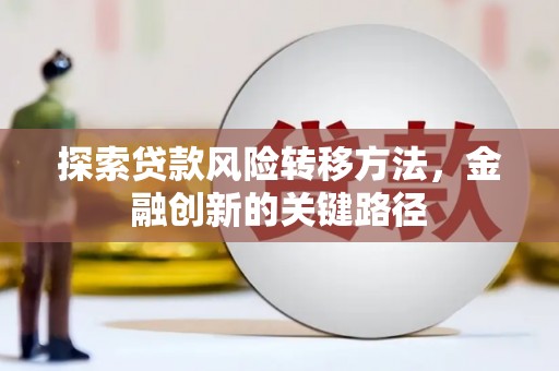 新店探索贷款风险转移方法，金融创新的关键路径