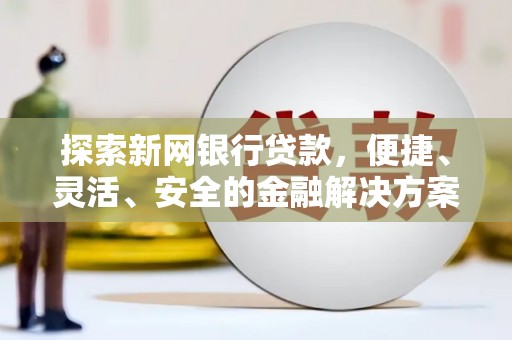 新店探索新网银行贷款，便捷、灵活、安全的金融解决方案