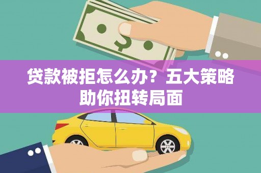 新店贷款被拒怎么办？五大策略助你扭转局面