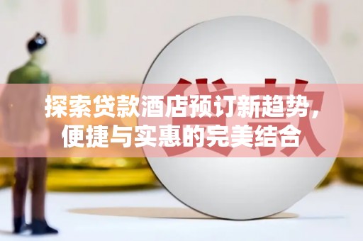 新店探索贷款酒店预订新趋势，便捷与实惠的完美结合