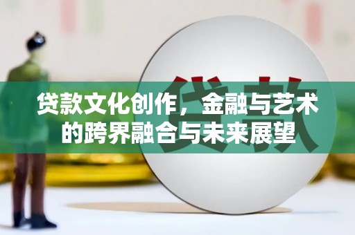 新店贷款文化创作，金融与艺术的跨界融合与未来展望