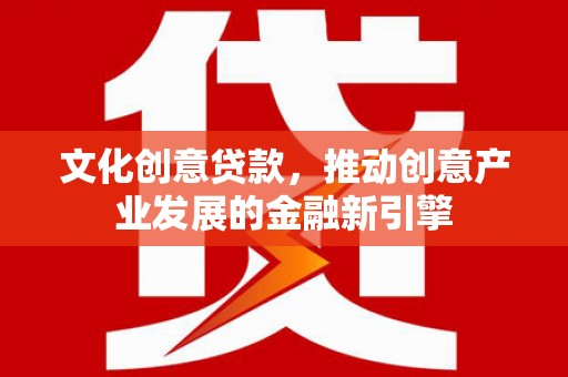 新店文化创意贷款，推动创意产业发展的金融新引擎