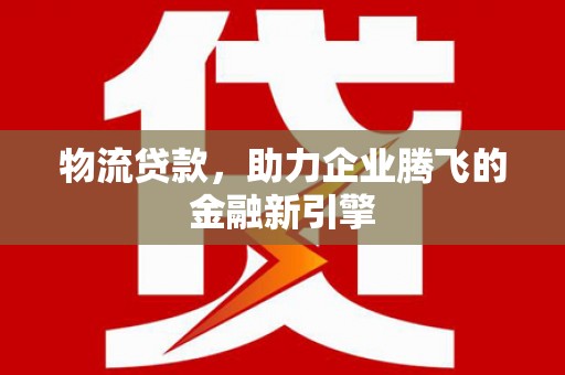 新店物流贷款，助力企业腾飞的金融新引擎