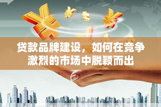新店贷款品牌建设，如何在竞争激烈的市场中脱颖而出
