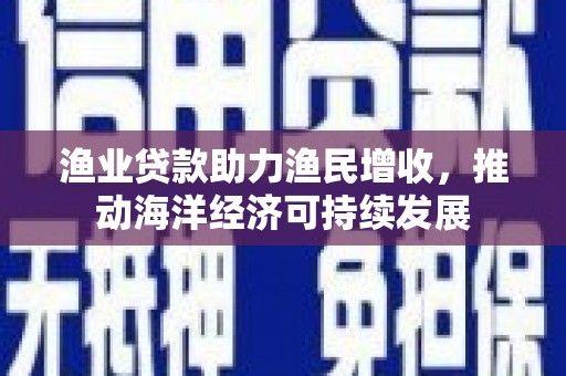 新店渔业贷款助力渔民增收，推动海洋经济可持续发展