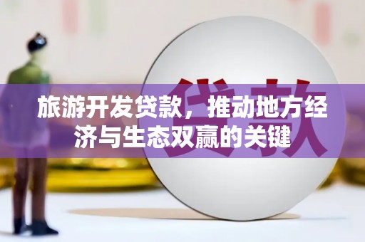 新店旅游开发贷款，推动地方经济与生态双赢的关键