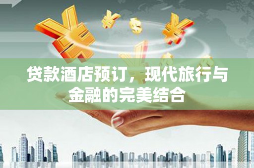 新店贷款酒店预订，现代旅行与金融的完美结合