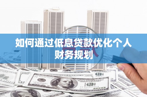 新店如何通过低息贷款优化个人财务规划