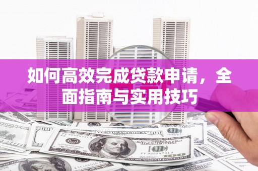 新店如何高效完成贷款申请，全面指南与实用技巧