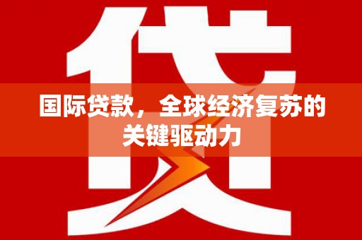 新店国际贷款，全球经济复苏的关键驱动力