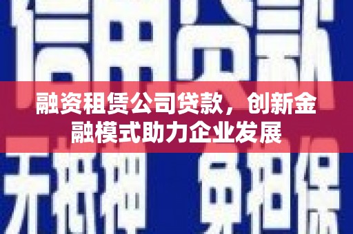 新店融资租赁公司贷款，创新金融模式助力企业发展