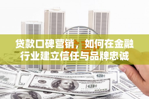 新店贷款口碑营销，如何在金融行业建立信任与品牌忠诚