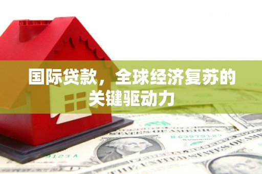 新店国际贷款，全球经济复苏的关键驱动力