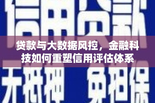 新店贷款与大数据风控，金融科技如何重塑信用评估体系