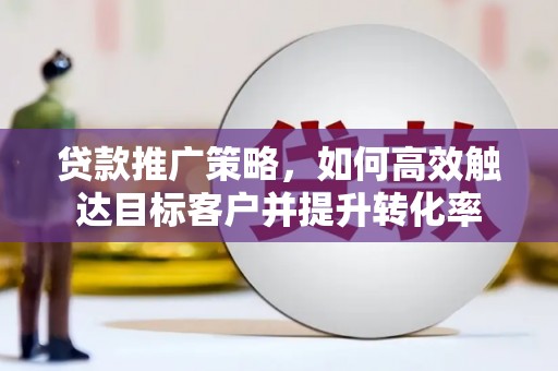 新店贷款推广策略，如何高效触达目标客户并提升转化率