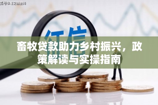 新店畜牧贷款助力乡村振兴，政策解读与实操指南