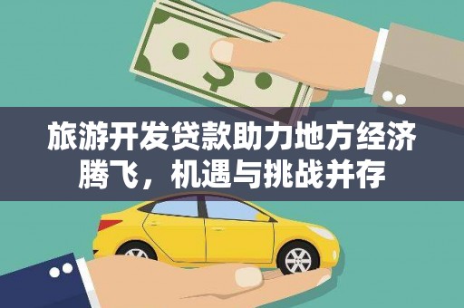 新店旅游开发贷款助力地方经济腾飞，机遇与挑战并存
