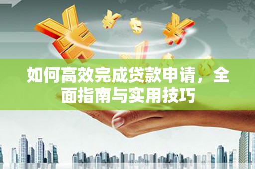 新店如何高效完成贷款申请，全面指南与实用技巧