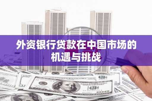 新店外资银行贷款在中国市场的机遇与挑战