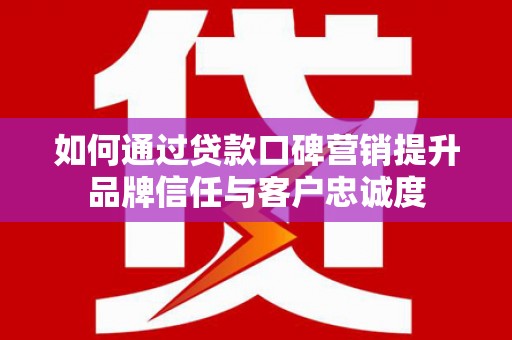 新店如何通过贷款口碑营销提升品牌信任与客户忠诚度