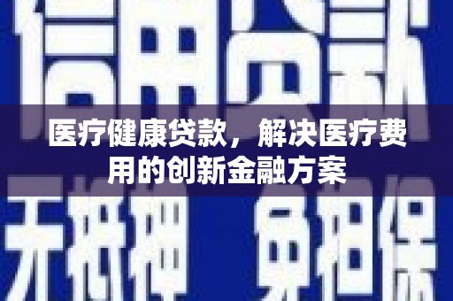 新店医疗健康贷款，解决医疗费用的创新金融方案