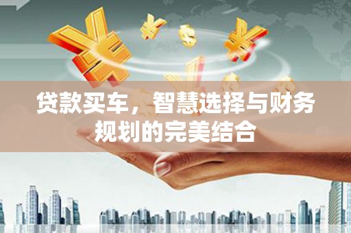 新店贷款买车，智慧选择与财务规划的完美结合