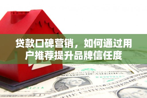 新店贷款口碑营销，如何通过用户推荐提升品牌信任度
