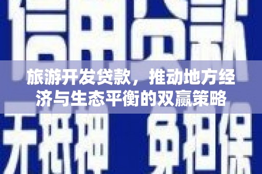 新店旅游开发贷款，推动地方经济与生态平衡的双赢策略