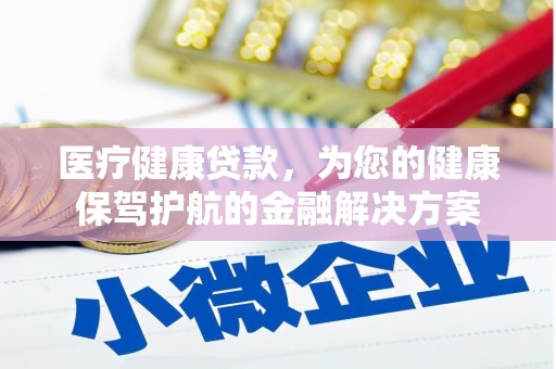 新店医疗健康贷款，为您的健康保驾护航的金融解决方案
