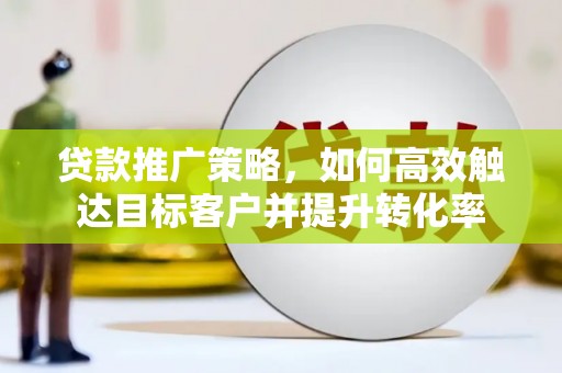 新店贷款推广策略，如何高效触达目标客户并提升转化率