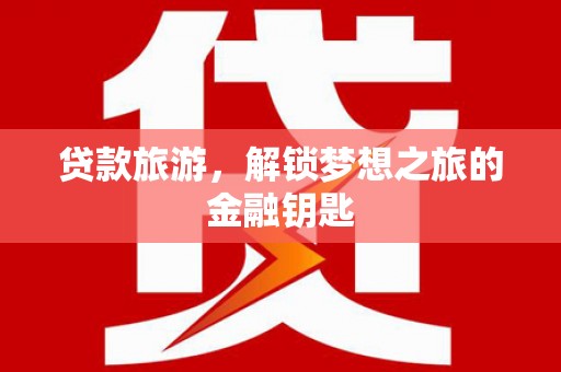 新店贷款旅游，解锁梦想之旅的金融钥匙