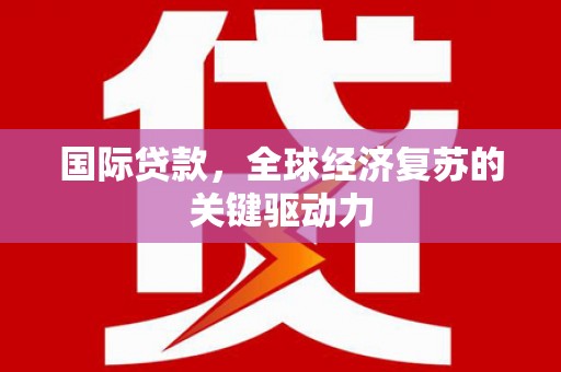 新店国际贷款，全球经济复苏的关键驱动力