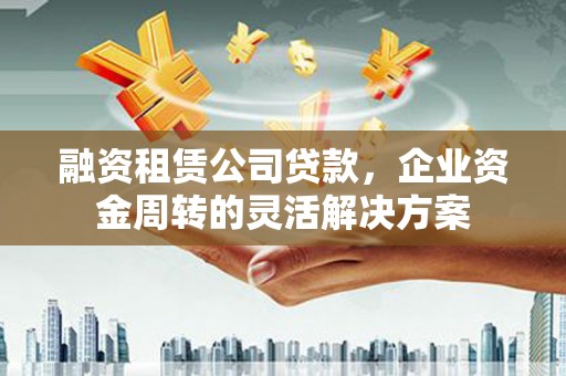 新店融资租赁公司贷款，企业资金周转的灵活解决方案