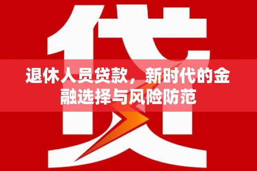 新店退休人员贷款，新时代的金融选择与风险防范