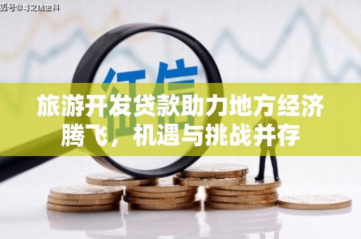 新店旅游开发贷款助力地方经济腾飞，机遇与挑战并存