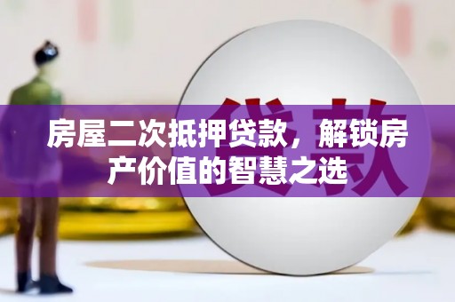 新店房屋二次抵押贷款，解锁房产价值的智慧之选