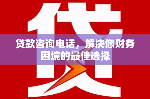 新店贷款咨询电话，解决您财务困境的最佳选择