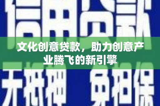新店文化创意贷款，助力创意产业腾飞的新引擎
