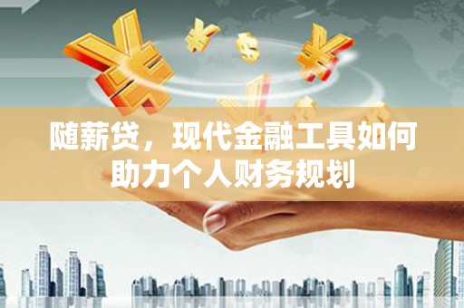 新店随薪贷，现代金融工具如何助力个人财务规划
