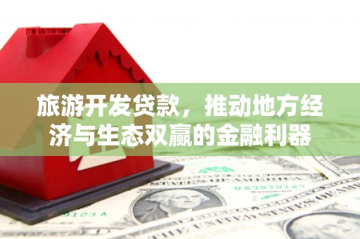 新店旅游开发贷款，推动地方经济与生态双赢的金融利器