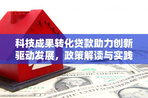 新店科技成果转化贷款助力创新驱动发展，政策解读与实践探索